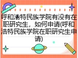 呼和浩特民族学院有没有在职研究生，如何申请(呼和浩特民族学院在职研究生申请)