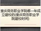 重庆商务职业学院哪一年成立建校的(重庆商务职业学院建校时间)