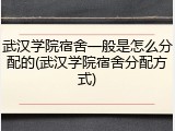 武汉学院宿舍一般是怎么分配的(武汉学院宿舍分配方式)