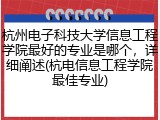 杭州电子科技大学信息工程学院最好的专业是哪个，详细阐述(杭电信息工程学院最佳专业)