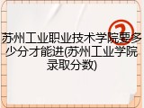 苏州工业职业技术学院要多少分才能进(苏州工业学院录取分数)