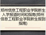 郑州信息工程职业学院新生入学报道时间和指南(郑州信息工程职业学院新生报到指南)
