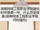 湖南网络工程职业学院建校时间是哪一年，什么历史背景(湖南网络工程职业学院何时建校)