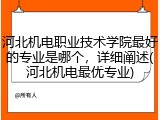 河北机电职业技术学院最好的专业是哪个，详细阐述(河北机电最优专业)