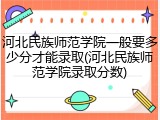 河北民族师范学院一般要多少分才能录取(河北民族师范学院录取分数)