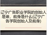 辽宁广告职业学院的创始人是谁，前身是什么(辽宁广告学院创始人及前身)