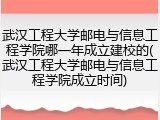 武汉工程大学邮电与信息工程学院哪一年成立建校的(武汉工程大学邮电与信息工程学院成立时间)