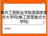 焦作工贸职业学院是国家重点大学吗(焦工贸是重点大学吗)