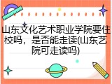 山东文化艺术职业学院要住校吗，是否能走读(山东艺院可走读吗)