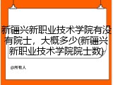 新疆兴新职业技术学院有没有院士，大概多少(新疆兴新职业技术学院院士数)