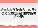 赣南科技学院宿舍一般是怎么分配的(赣南科技学院宿舍分配)