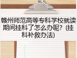 赣州师范高等专科学校就读期间挂科了怎么办呢？(挂科补救办法)