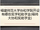 福建师范大学协和学院开设有哪些奖学和助学金(福师大协和奖助学金)
