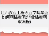 江西农业工程职业学院毕业如何调档案呢(毕业档案调取流程)