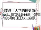 河南理工大学的校史简介，什么历史与社会背景下建校的(河南理工校史背景)