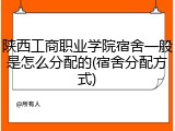 陕西工商职业学院宿舍一般是怎么分配的(宿舍分配方式)