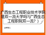 广西生态工程职业技术学院是双一流大学吗?(广西生态工程职院双一流？)