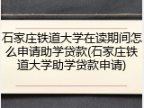 石家庄铁道大学在读期间怎么申请助学贷款(石家庄铁道大学助学贷款申请)