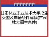 甘肃林业职业技术大学招生类型及申请条件解读(甘肃林大招生条件)