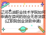 辽河石油职业技术学院如何申请在读间的创业无息贷款(辽职院创业贷款申请)