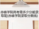 赤峰学院高考需多少分能录取呢(赤峰学院录取分数线)