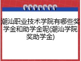 潮汕职业技术学院有哪些奖学金和助学金呢(潮汕学院奖助学金)
