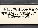 广州科技职业技术大学有没有就业指导，好就业吗(广科职大就业如何)