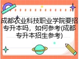 成都农业科技职业学院要招专升本吗，如何参考(成都专升本招生参考)