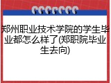 郑州职业技术学院的学生毕业都怎么样了(郑职院毕业生去向)