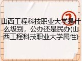山西工程科技职业大学是什么级别，公办还是民办(山西工程科技职业大学属性)