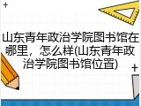 山东青年政治学院图书馆在哪里，怎么样(山东青年政治学院图书馆位置)