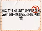 海南卫生健康职业学院毕业如何调档案呢(毕业调档指南)