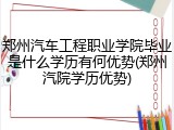 郑州汽车工程职业学院毕业是什么学历有何优势(郑州汽院学历优势)