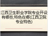江西卫生职业学院专业开设有哪些,特色在哪(江西卫院专业特色)
