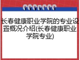 长春健康职业学院的专业设置概况介绍(长春健康职业学院专业)
