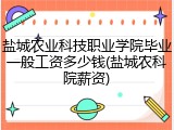 盐城农业科技职业学院毕业一般工资多少钱(盐城农科院薪资)