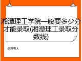湘潭理工学院一般要多少分才能录取(湘潭理工录取分数线)
