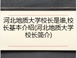河北地质大学校长是谁,校长基本介绍(河北地质大学校长简介)