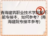 青海建筑职业技术学院能不能专接本，如何参考？(青海建院专接本参考)