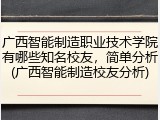 广西智能制造职业技术学院有哪些知名校友，简单分析(广西智能制造校友分析)