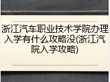 浙江汽车职业技术学院办理入学有什么攻略没(浙江汽院入学攻略)