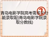 青岛电影学院高考需多少分能录取呢(青岛电影学院录取分数线)