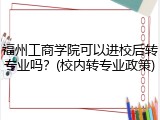 福州工商学院可以进校后转专业吗？(校内转专业政策)