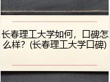 长春理工大学如何，口碑怎么样？(长春理工大学口碑)