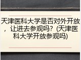 天津医科大学是否对外开放，让进去参观吗？(天津医科大学开放参观吗)