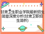 甘肃卫生职业学院最新招生简章深度分析(甘肃卫职招生简析)