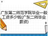 广东第二师范学院毕业一般工资多少钱(广东二师毕业薪资)