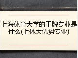 上海体育大学的王牌专业是什么(上体大优势专业)