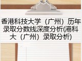香港科技大学（广州）历年录取分数线深度分析(港科大（广州）录取分析)