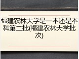 福建农林大学是一本还是本科第二批(福建农林大学批次)
